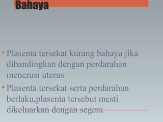 Bahaya
• Plasenta tersekat kurang bahaya jika
dibandingkan dengan perdarahan
menerusi uterus
• Plasenta tersekat serta perdarahan
berlaku,plasenta tersebut mesti
dikeluarkan dengan segera
 