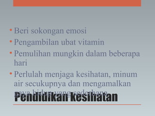 Pendidikan kesihatan
• Beri sokongan emosi
• Pengambilan ubat vitamin
• Pemulihan mungkin dalam beberapa
hari
• Perlulah menjaga kesihatan, minum
air secukupnya dan mengamalkan
gaya hidup yang sederhana.
 