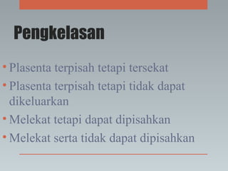 Pengkelasan
• Plasenta terpisah tetapi tersekat
• Plasenta terpisah tetapi tidak dapat
dikeluarkan
• Melekat tetapi dapat dipisahkan
• Melekat serta tidak dapat dipisahkan
 