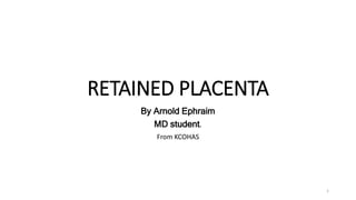 RETAINED PLACENTA
By Arnold Ephraim
MD student.
From KCOHAS
1
 