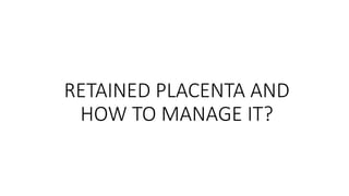RETAINED PLACENTA AND
HOW TO MANAGE IT?
 