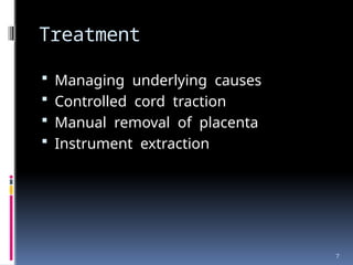 7
Treatment
 Managing underlying causes
 Controlled cord traction
 Manual removal of placenta
 Instrument extraction
 