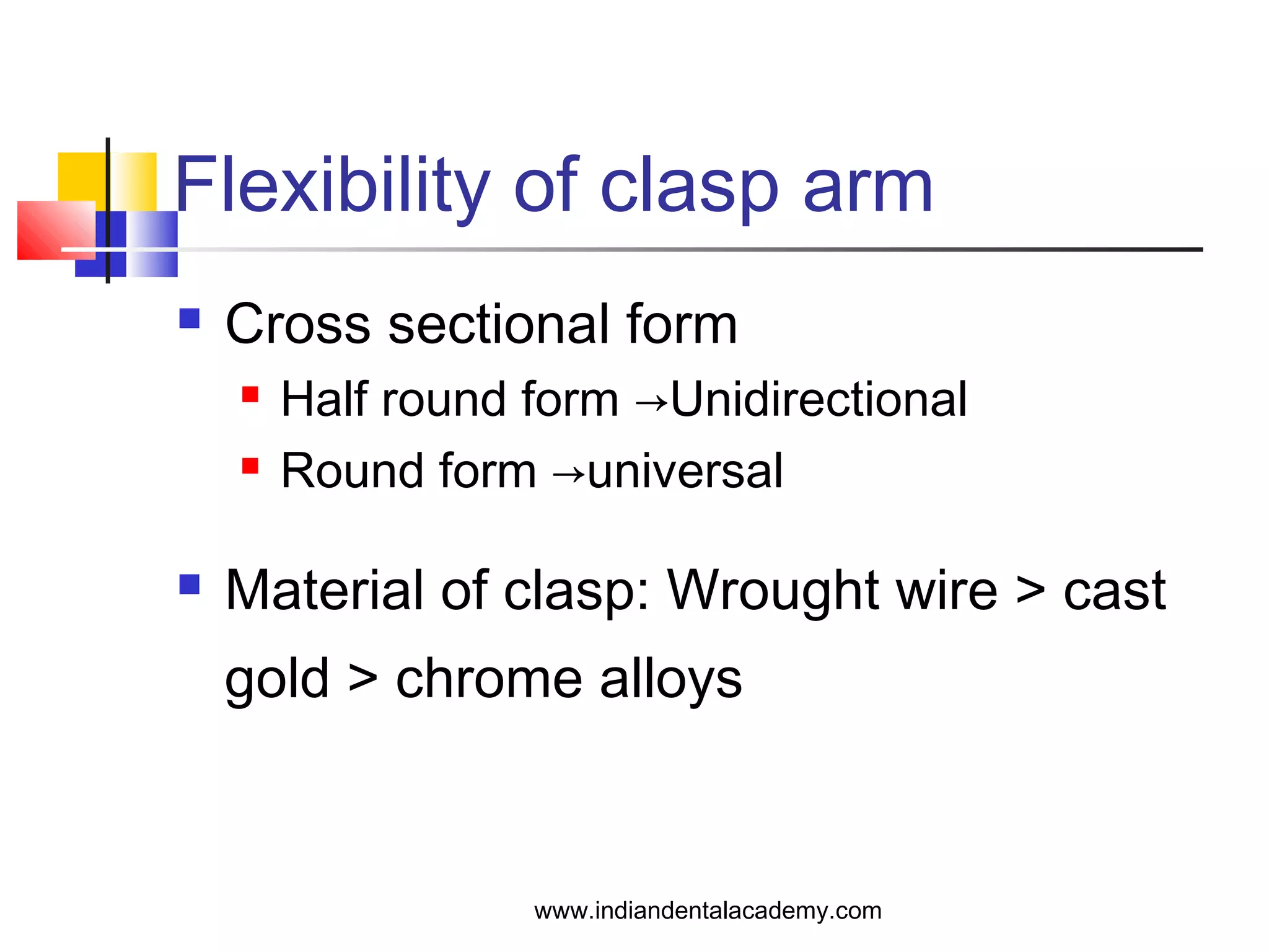 Flexibility of clasp arm
 Cross sectional form
 Half round form →Unidirectional
 Round form →universal
 Material of clasp: Wrought wire > cast
gold > chrome alloys
www.indiandentalacademy.com
 