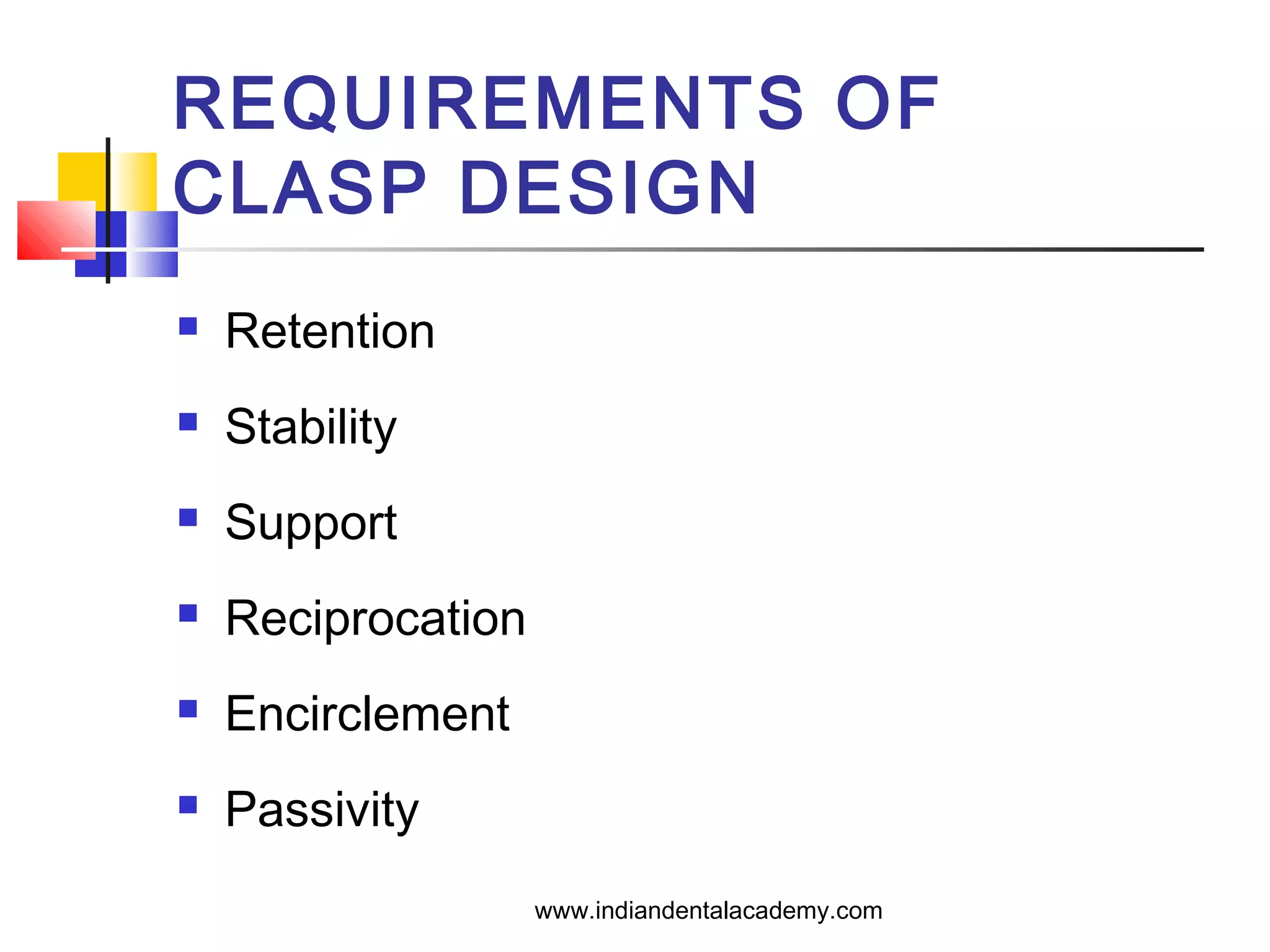 REQUIREMENTS OF
CLASP DESIGN
 Retention
 Stability
 Support
 Reciprocation
 Encirclement
 Passivity
www.indiandentalacademy.com
 