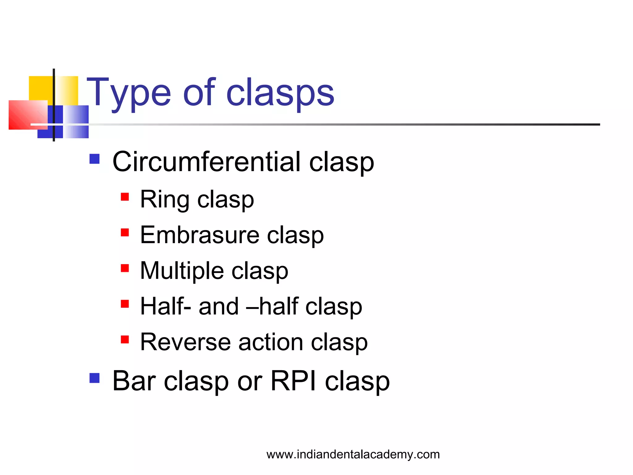 Type of clasps
 Circumferential clasp
 Ring clasp
 Embrasure clasp
 Multiple clasp
 Half- and –half clasp
 Reverse action clasp
 Bar clasp or RPI clasp
www.indiandentalacademy.com
 
