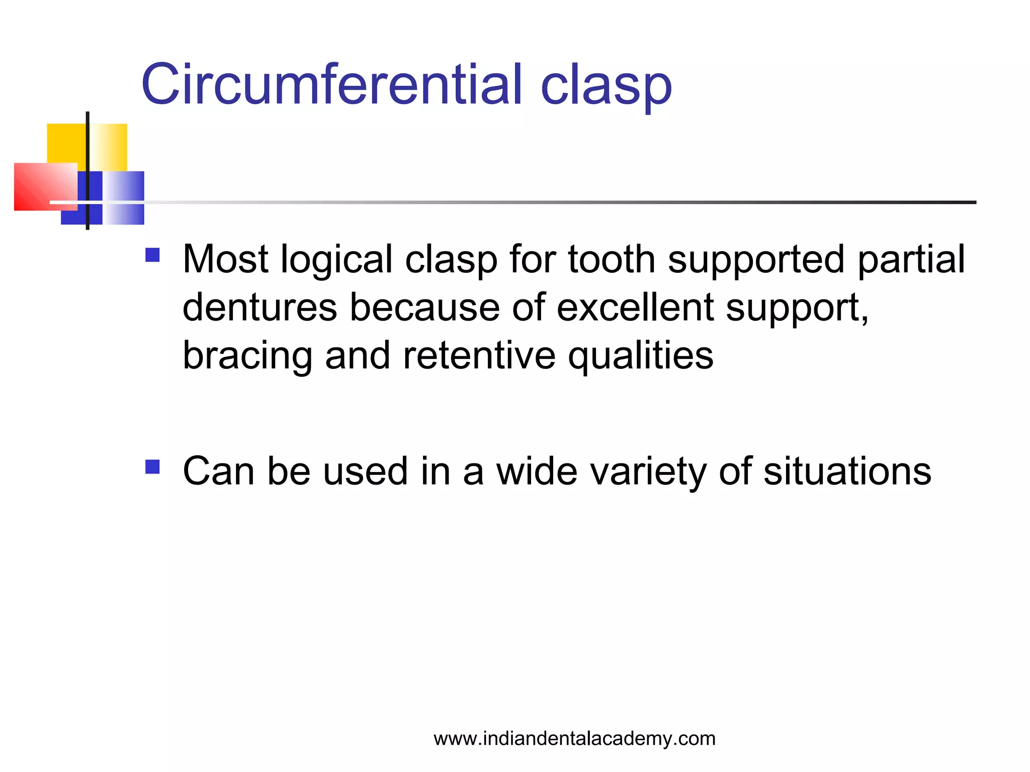 Circumferential clasp
 Most logical clasp for tooth supported partial
dentures because of excellent support,
bracing and retentive qualities
 Can be used in a wide variety of situations
www.indiandentalacademy.com
 