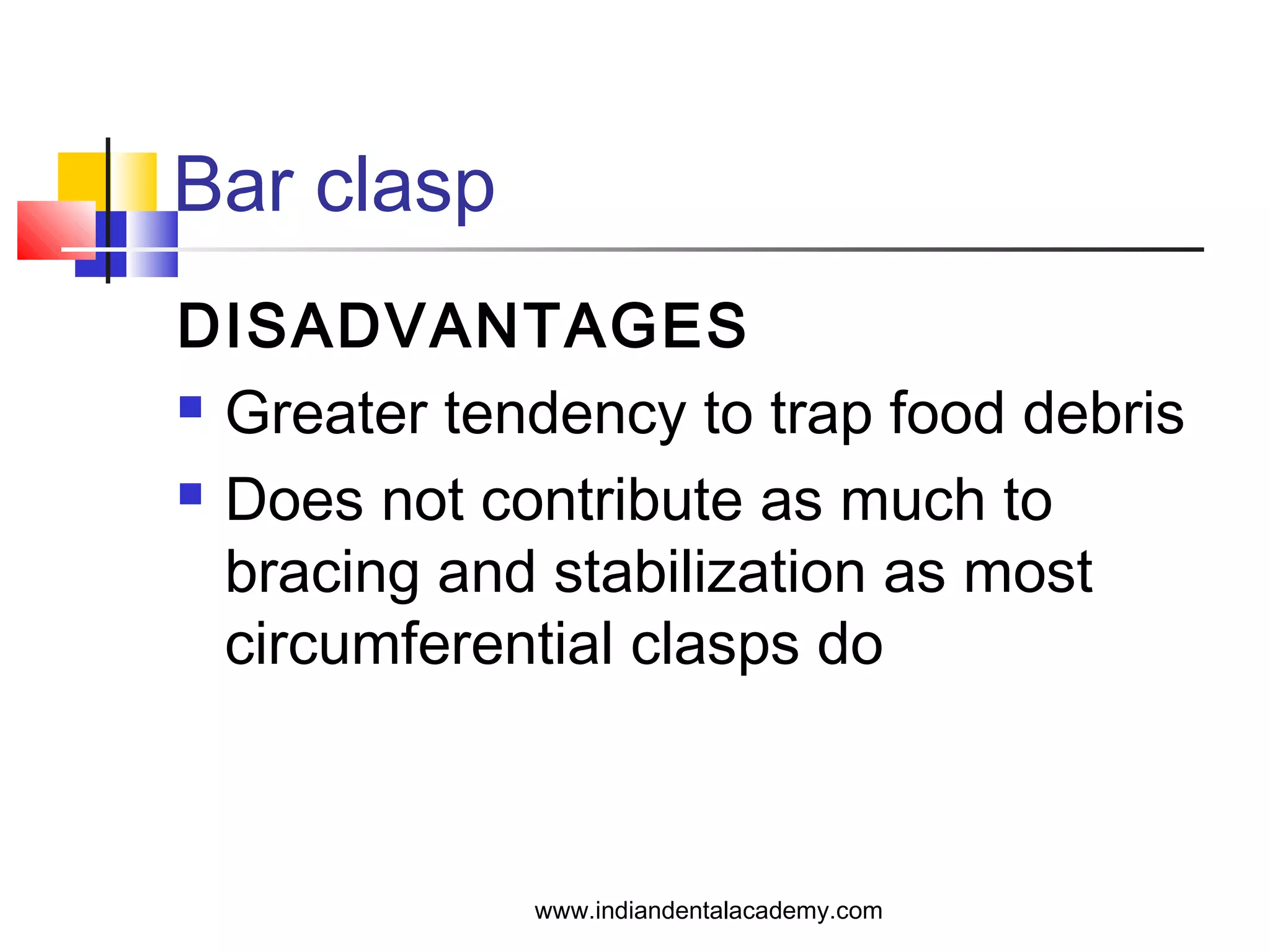 Bar clasp
DISADVANTAGES
 Greater tendency to trap food debris
 Does not contribute as much to
bracing and stabilization as most
circumferential clasps do
www.indiandentalacademy.com
 