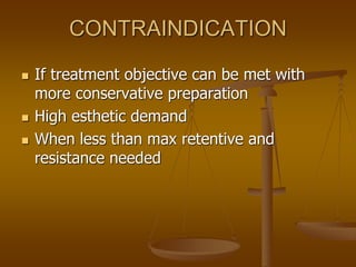CONTRAINDICATION
 If treatment objective can be met with
more conservative preparation
 High esthetic demand
 When less than max retentive and
resistance needed
 