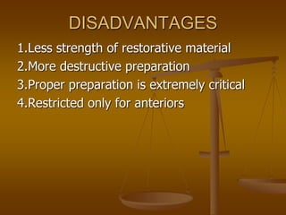 DISADVANTAGES
1.Less strength of restorative material
2.More destructive preparation
3.Proper preparation is extremely critical
4.Restricted only for anteriors
 