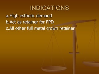 INDICATIONS
a.High esthetic demand
b.Act as retainer for FPD
c.All other full metal crown retainer
 