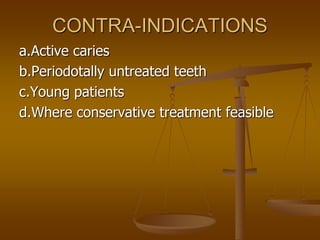 CONTRA-INDICATIONS
a.Active caries
b.Periodotally untreated teeth
c.Young patients
d.Where conservative treatment feasible
 