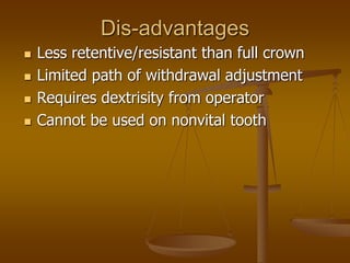 Dis-advantages
 Less retentive/resistant than full crown
 Limited path of withdrawal adjustment
 Requires dextrisity from operator
 Cannot be used on nonvital tooth
 