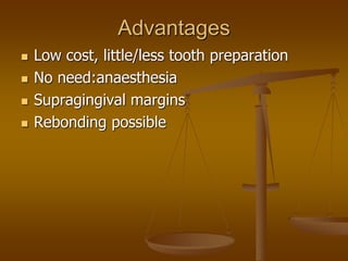 Advantages
 Low cost, little/less tooth preparation
 No need:anaesthesia
 Supragingival margins
 Rebonding possible
 