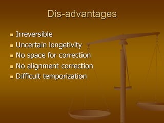 Dis-advantages
 Irreversible
 Uncertain longetivity
 No space for correction
 No alignment correction
 Difficult temporization
 