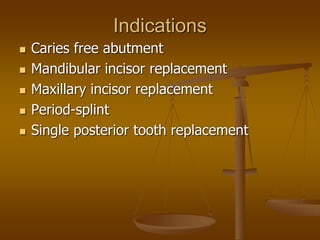 Indications
 Caries free abutment
 Mandibular incisor replacement
 Maxillary incisor replacement
 Period-splint
 Single posterior tooth replacement
 