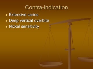 Contra-indication
 Extensive caries
 Deep vertical overbite
 Nickel sensitivity
 