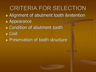 CRITERIA FOR SELECTION
 Alignment of abutment tooth &retention
 Appearance
 Condition of abutment tooth
 Cost
 Preservation of tooth structure
 