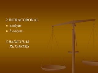2.INTRACORONAL
 a.inlyas
 b.onlyas
3.RADICULAR
RETAINERS
 