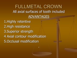 FULLMETAL CROWN
All axial surfaces of tooth included
ADVANTAGES
1.Highly retentive
2.High resistance
3.Superior strength
4 Axial contour modification
5.Occlusal modification
.
 