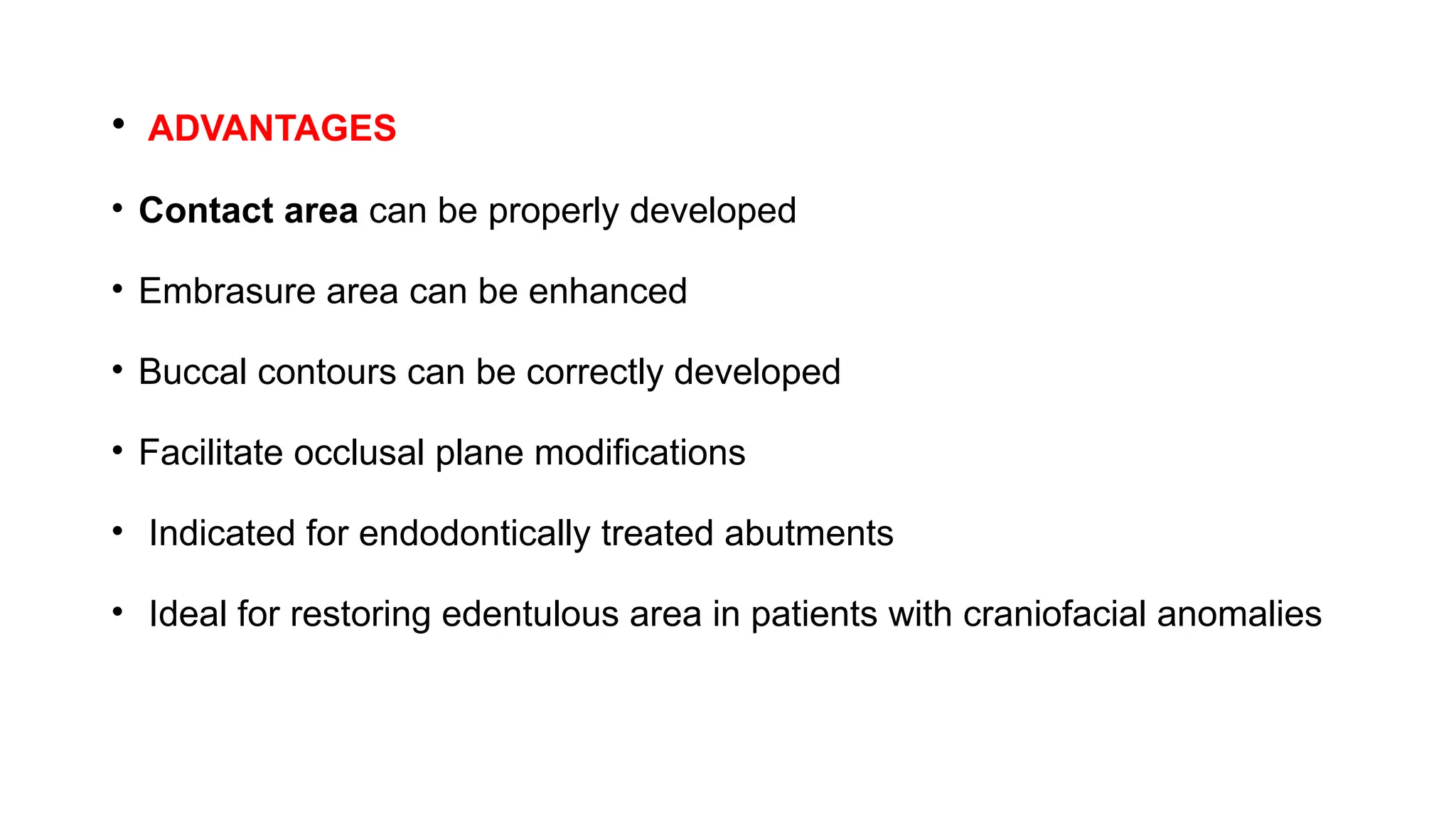• ADVANTAGES
• Contact area can be properly developed
• Embrasure area can be enhanced
• Buccal contours can be correctly developed
• Facilitate occlusal plane modifications
• Indicated for endodontically treated abutments
• Ideal for restoring edentulous area in patients with craniofacial anomalies
 