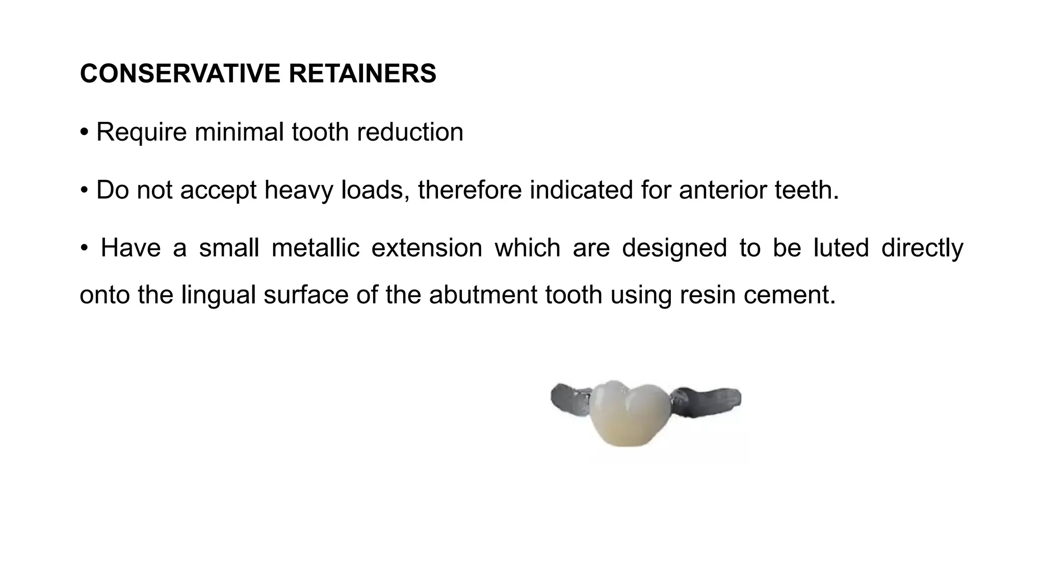 CONSERVATIVE RETAINERS
• Require minimal tooth reduction
• Do not accept heavy loads, therefore indicated for anterior teeth.
• Have a small metallic extension which are designed to be luted directly
onto the lingual surface of the abutment tooth using resin cement.
 