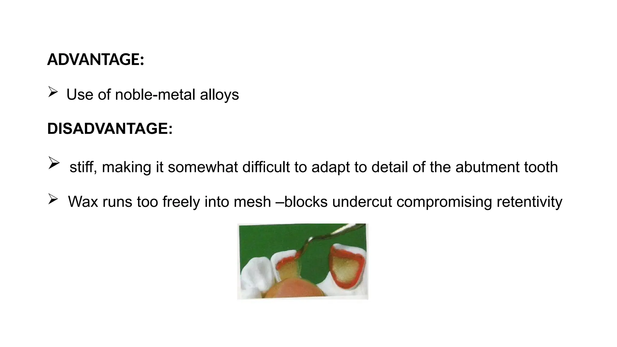 ADVANTAGE:
 Use of noble-metal alloys
DISADVANTAGE:
 stiff, making it somewhat difficult to adapt to detail of the abutment tooth
 Wax runs too freely into mesh –blocks undercut compromising retentivity
 