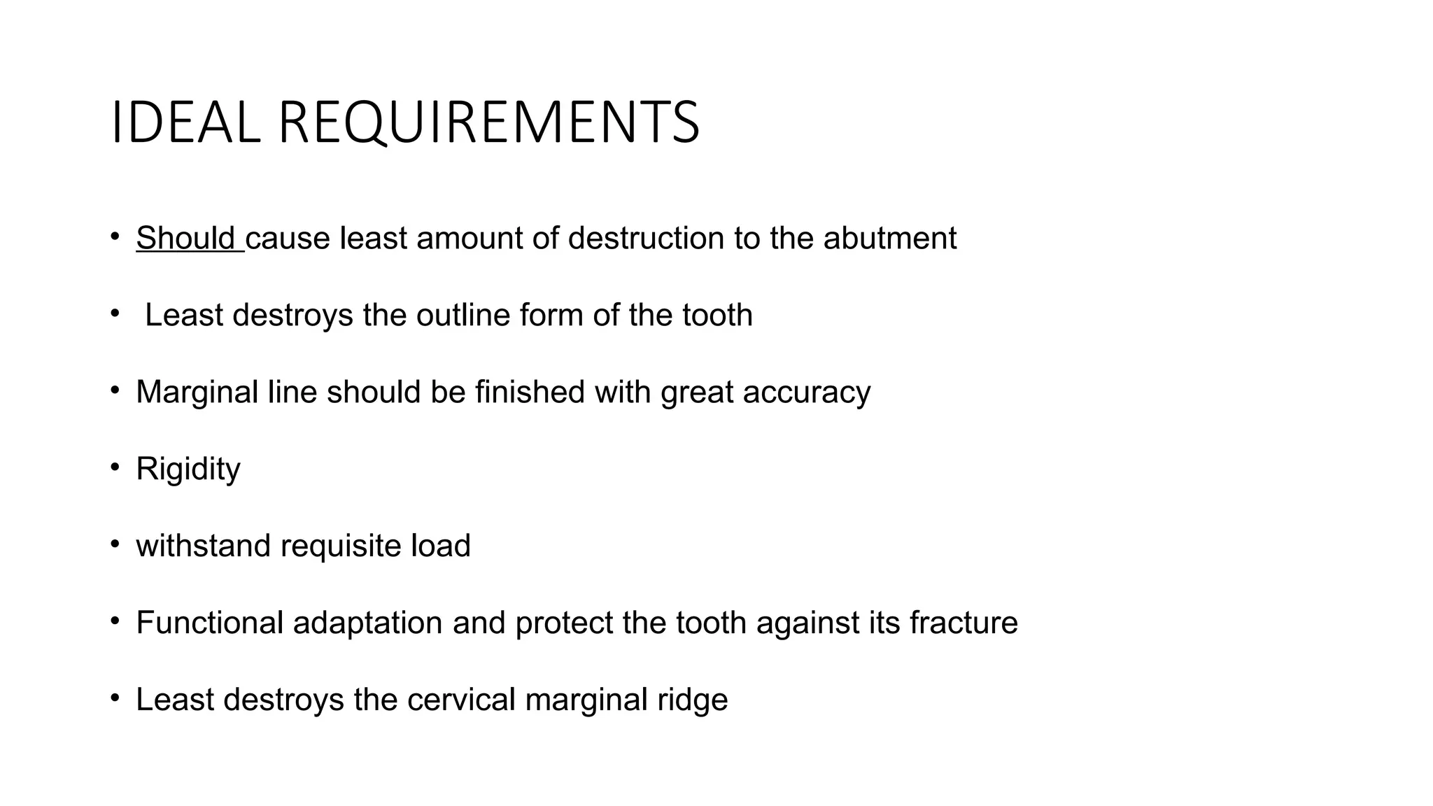 IDEAL REQUIREMENTS
• Should cause least amount of destruction to the abutment
• Least destroys the outline form of the tooth
• Marginal line should be finished with great accuracy
• Rigidity
• withstand requisite load
• Functional adaptation and protect the tooth against its fracture
• Least destroys the cervical marginal ridge
 