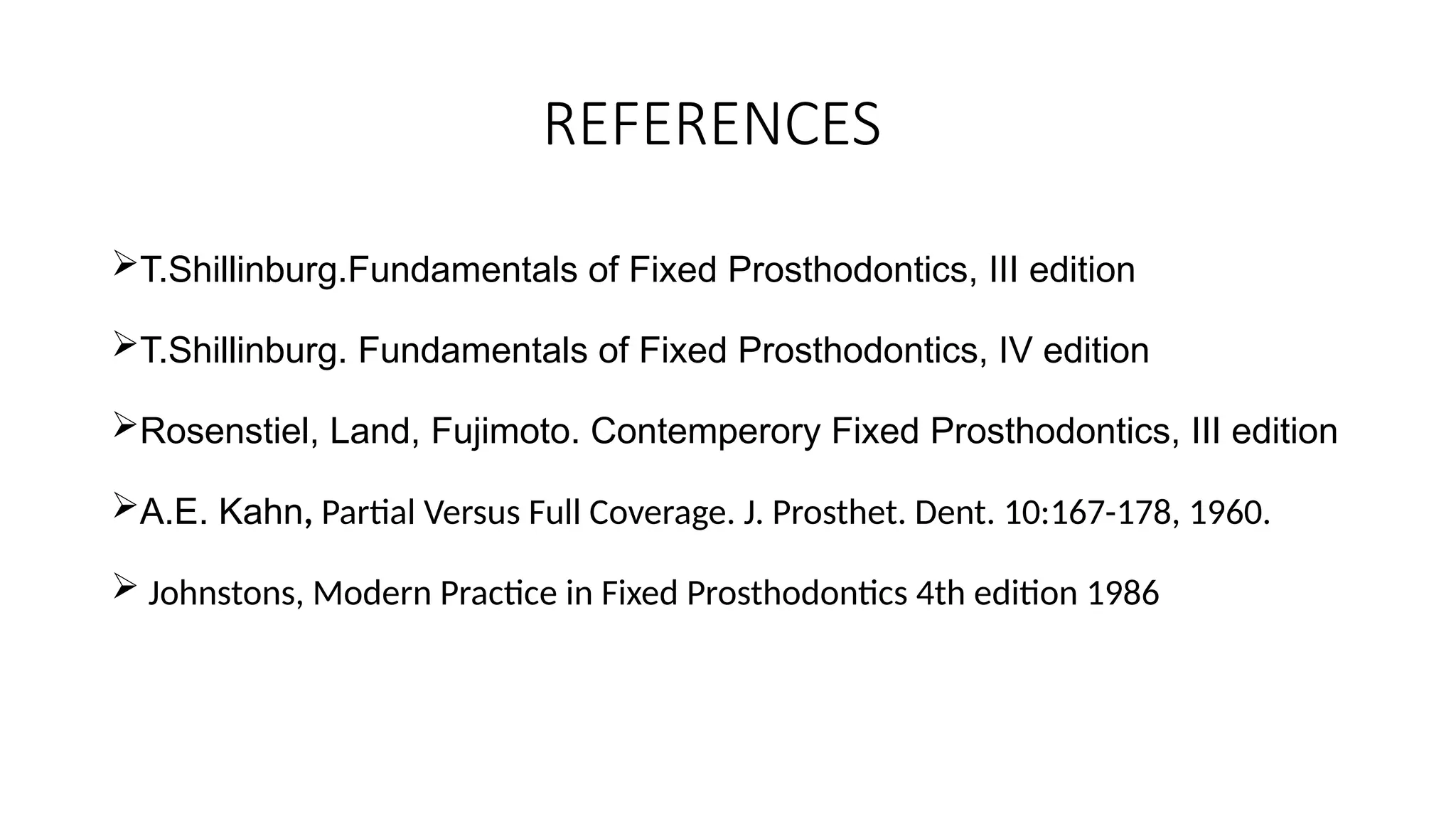 REFERENCES
T.Shillinburg.Fundamentals of Fixed Prosthodontics, III edition
T.Shillinburg. Fundamentals of Fixed Prosthodontics, IV edition
Rosenstiel, Land, Fujimoto. Contemperory Fixed Prosthodontics, III edition
A.E. Kahn, Partial Versus Full Coverage. J. Prosthet. Dent. 10:167-178, 1960.
 Johnstons, Modern Practice in Fixed Prosthodontics 4th edition 1986
 