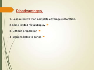 1- Less retentive than complete coverage restoration.

2-Some limited metal display

3- Difficult preparation

4- Margins liable to caries
Disadvantages
 