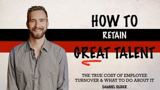 HOW TO
THE TRUE COST OF EMPLOYEE
TURNOVER & WHAT TO DO ABOUT IT
GREAT TALENT
RETAIN
SAMUEL SLEGER
 