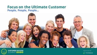 Focus on the Ultimate Customer
People, People, People…
 