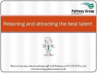 Want to learn more about retaining staff? Call Pathway on 0121 707 0550 or visit
www.elearning.pathwaycourses.co.uk
Retaining and attracting the best talent
 