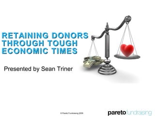 RETAINING DONORS THROUGH TOUGH ECONOMIC TIMES Presented by Sean Triner © Pareto Fundraising 2009 