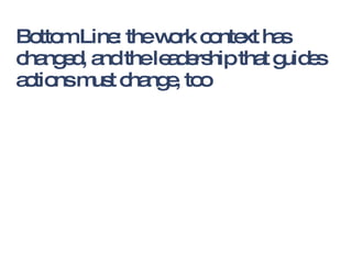 Bottom Line: the work context has changed, and the leadership that guides actions must change, too 