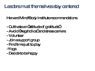Leaders must themselves stay centered Harvard Mind/Body Institute recommendations - Cultivate an “attitude of gratitude” - Avoid “negaholics” and stress carriers  - Volunteer - Join a support group - Find time just to play -Yoga - Decide to be happy 