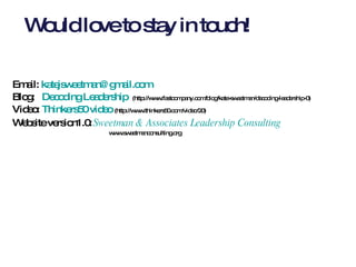 Would love to stay in touch!  Email:  [email_address]   Blog:  Decoding Leadership   (http://www.fastcompany.com/blog/kate-sweetman/decoding-leadership-0) Video:  Thinkers50 video   (http://www.thinkers50.com/video/20) Website version1.0:   Sweetman & Associates Leadership Consulting www.sweetmanconsulting.org 