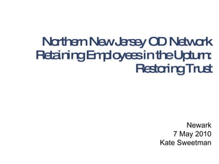 Northern New Jersey OD Network Retaining Employees in the Upturn: Restoring Trust Newark 7 May 2010 Kate Sweetman 