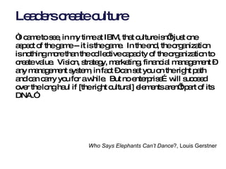 Leaders create culture <ul><li>“ I came to see, in my time at IBM, that culture isn’t just one aspect of the game -- it is...