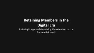 Retaining Members in the
Digital Era
A strategic approach to solving the retention puzzle
for Health Plans!!
 