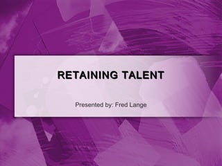 RETAINING TALENT

  Presented by: Fred Lange
 