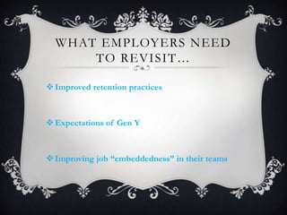 WHAT EMPLOYERS NEED
TO REVISIT…
Improved retention practices
Expectations of Gen Y
Improving job “embeddedness” in thei...