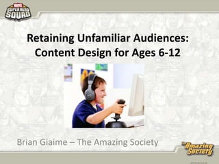 Retaining Unfamiliar Audiences: Content Design for Ages 6-12 Brian Giaime – The Amazing Society 