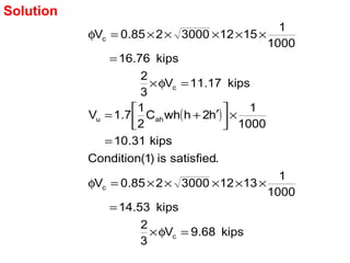 ( )
kips68.9V
3
2
kips14.53
1000
1
13123000285.0V
.satisfiedis)1(Condition
kips31.10
1000
1
h2hwhC
2
1
7.1V
kips11.17V
3
2
kips16.76
1000
1
15123000285.0V
c
c
ahu
c
c
=φ×
=
×××××=φ
=
×


 ′+=
=φ×
=
×××××=φ
Solution
 