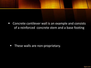  Concrete cantilever wall is an example and consists
of a reinforced concrete stem and a base footing
 These walls are non-proprietary.
 
