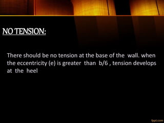 NO TENSION:
There should be no tension at the base of the wall. when
the eccentricity (e) is greater than b/6 , tension develops
at the heel
 