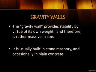 GRAVITY WALLS
• The “gravity wall” provides stability by
virtue of its own weight , and therefore,
is rather massive in size.
• It is usually built in stone masonry, and
occasionally in plain concrete
 