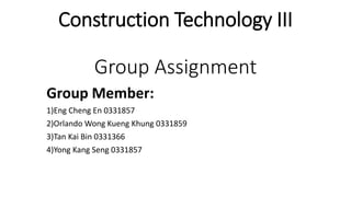 Construction Technology III
Group Assignment
Group Member:
1)Eng Cheng En 0331857
2)Orlando Wong Kueng Khung 0331859
3)Tan Kai Bin 0331366
4)Yong Kang Seng 0331857
 