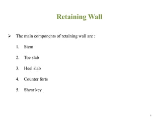 Retaining Wall
 The main components of retaining wall are :
1. Stem
2. Toe slab
3. Heel slab
4. Counter forts
5. Shear key
4
 