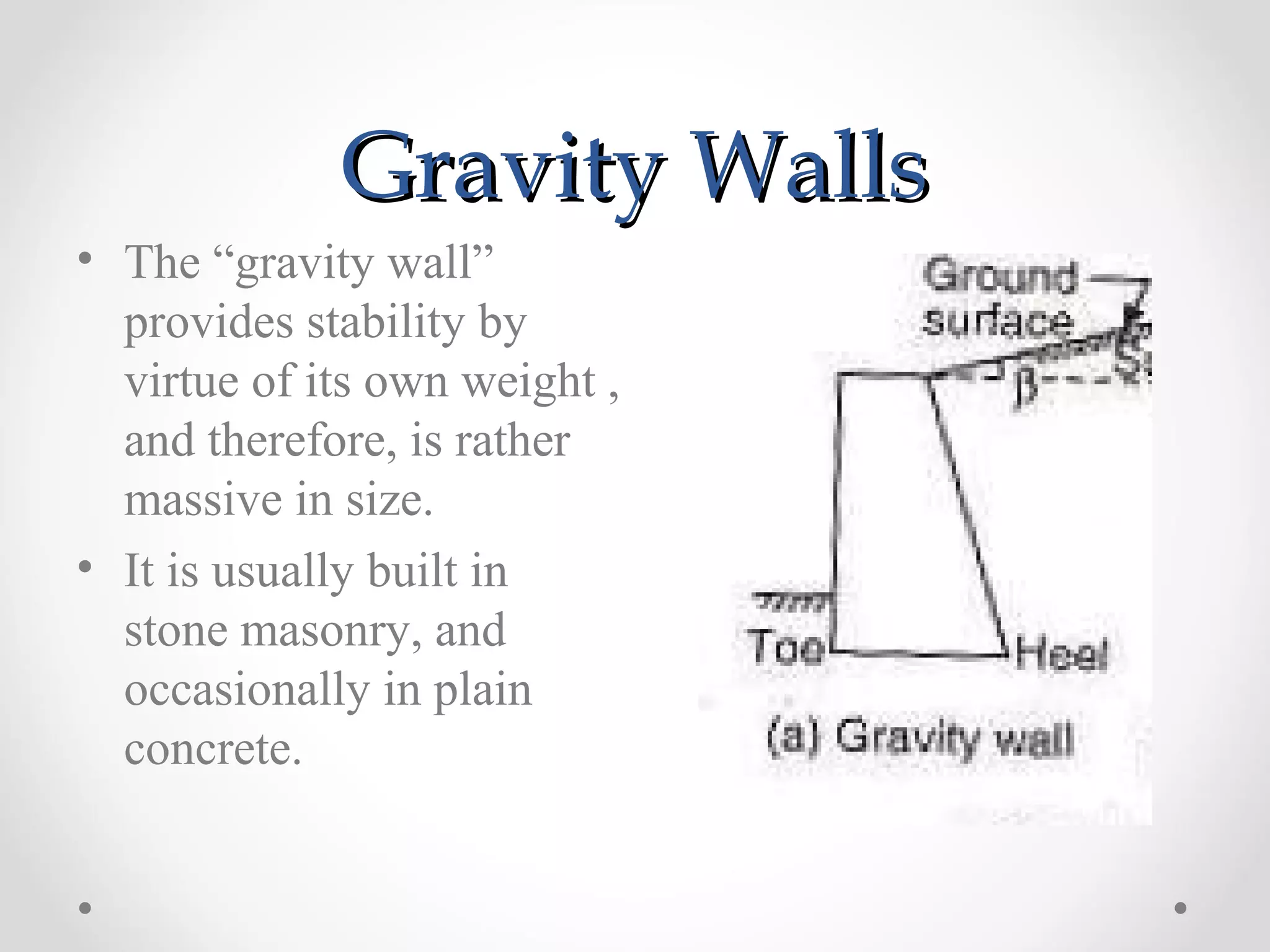 Gravity WallsGravity Walls
• The “gravity wall”
provides stability by
virtue of its own weight ,
and therefore, is rather
massive in size.
• It is usually built in
stone masonry, and
occasionally in plain
concrete.
 