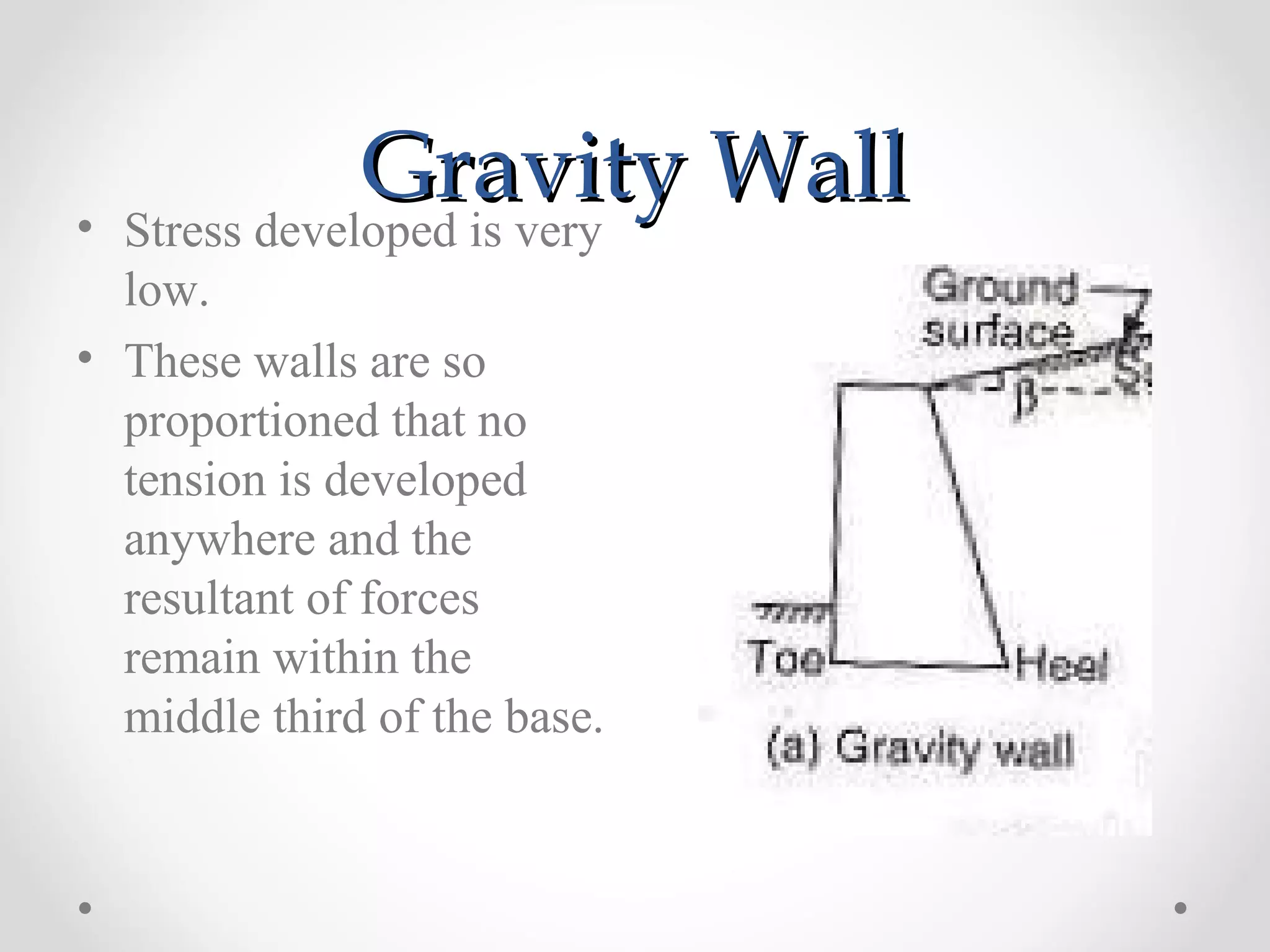 Gravity WallGravity Wall• Stress developed is very
low.
• These walls are so
proportioned that no
tension is developed
anywhere and the
resultant of forces
remain within the
middle third of the base.
 